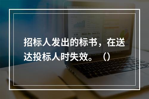 招标人发出的标书，在送达投标人时失效。（）