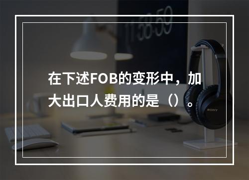 在下述FOB的变形中，加大出口人费用的是（）。