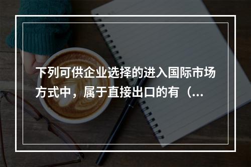 下列可供企业选择的进入国际市场方式中，属于直接出口的有（）。