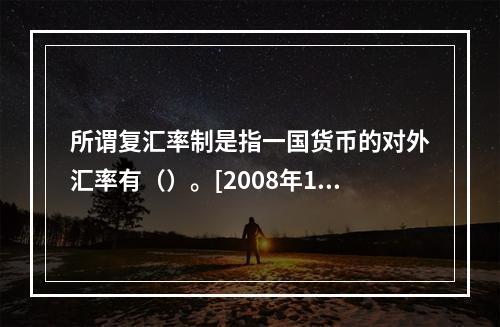 所谓复汇率制是指一国货币的对外汇率有（）。[2008年12月