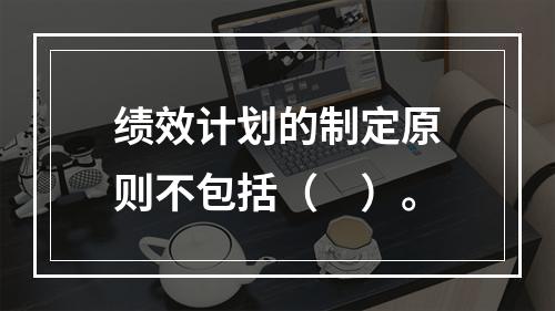 绩效计划的制定原则不包括（　）。