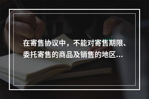 在寄售协议中，不能对寄售期限、委托寄售的商品及销售的地区作出