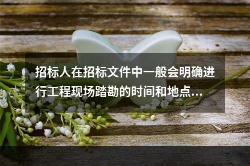 招标人在招标文件中一般会明确进行工程现场踏勘的时间和地点。投