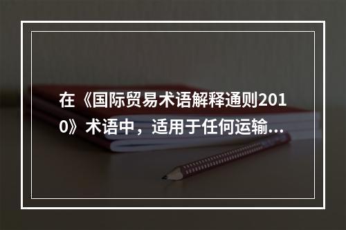 在《国际贸易术语解释通则2010》术语中，适用于任何运输方式