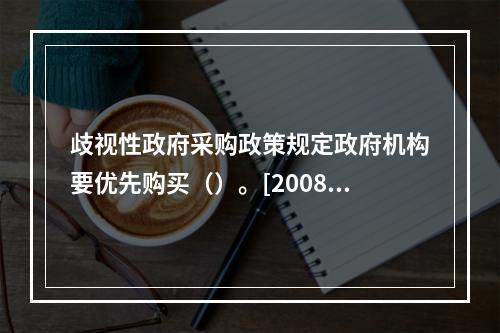 歧视性政府采购政策规定政府机构要优先购买（）。[2008年1