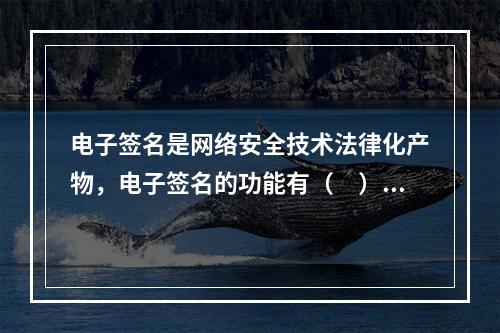 电子签名是网络安全技术法律化产物，电子签名的功能有（　）。