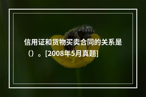 信用证和货物买卖合同的关系是（）。[2008年5月真题]