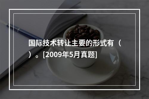 国际技术转让主要的形式有（）。[2009年5月真题]