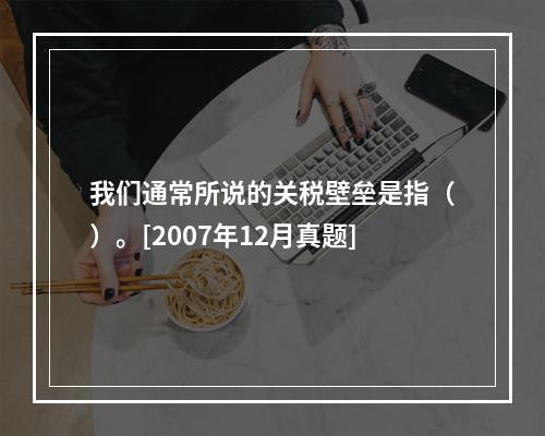 我们通常所说的关税壁垒是指（）。[2007年12月真题]