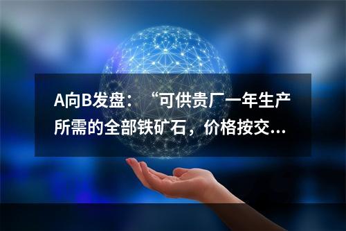 A向B发盘：“可供贵厂一年生产所需的全部铁矿石，价格按交货时