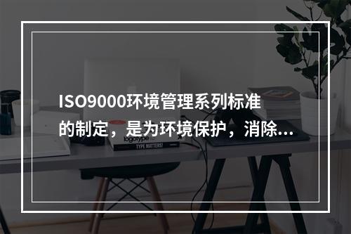 ISO9000环境管理系列标准的制定，是为环境保护，消除国际