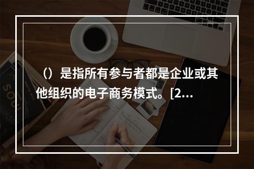 （）是指所有参与者都是企业或其他组织的电子商务模式。[201