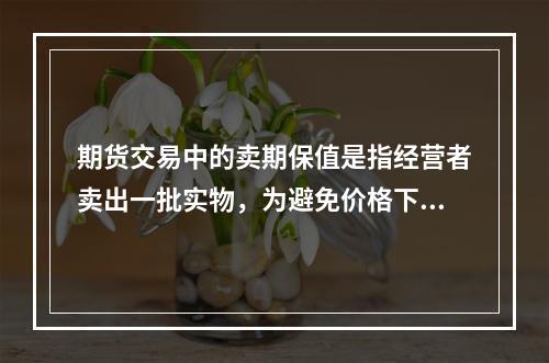 期货交易中的卖期保值是指经营者卖出一批实物，为避免价格下跌而