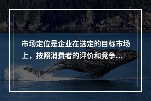 市场定位是企业在选定的目标市场上，按照消费者的评价和竞争对手