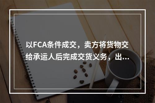 以FCA条件成交，卖方将货物交给承运人后完成交货义务，出口报