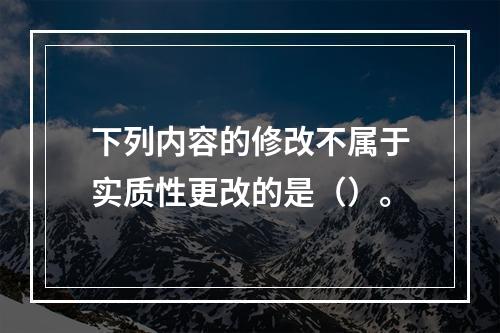 下列内容的修改不属于实质性更改的是（）。