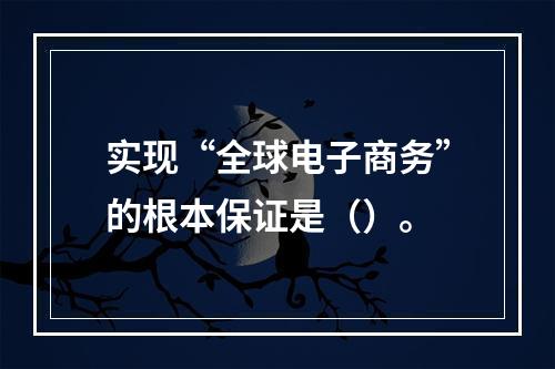 实现“全球电子商务”的根本保证是（）。