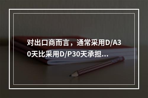 对出口商而言，通常采用D/A30天比采用D/P30天承担的风