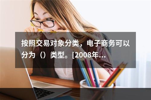 按照交易对象分类，电子商务可以分为（）类型。[2008年5月