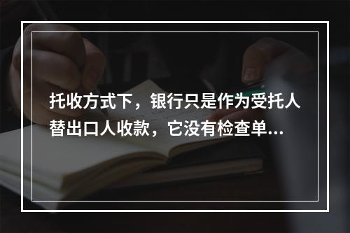 托收方式下，银行只是作为受托人替出口人收款，它没有检查单据的