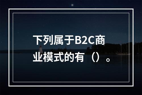 下列属于B2C商业模式的有（）。