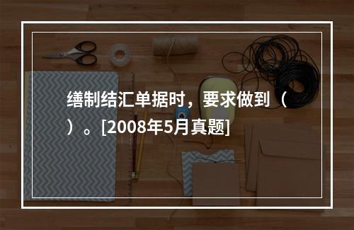 缮制结汇单据时，要求做到（）。[2008年5月真题]