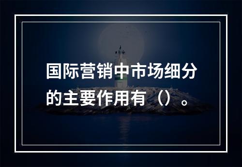 国际营销中市场细分的主要作用有（）。