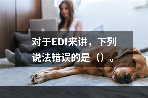 对于EDI来讲，下列说法错误的是（）。