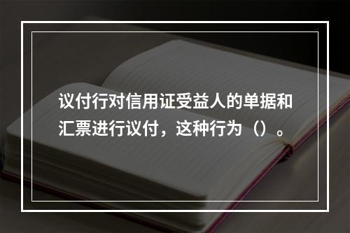 议付行对信用证受益人的单据和汇票进行议付，这种行为（）。