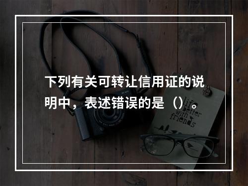 下列有关可转让信用证的说明中，表述错误的是（）。