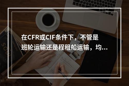 在CFR或CIF条件下，不管是班轮运输还是程租船运输，均由出