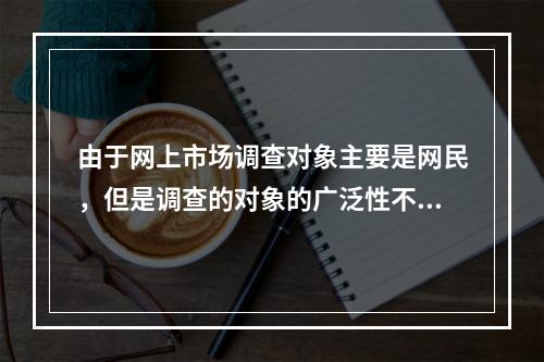 由于网上市场调查对象主要是网民，但是调查的对象的广泛性不会限