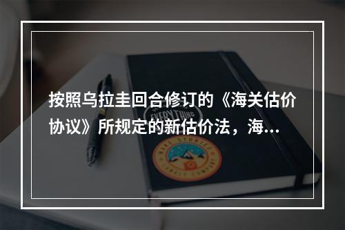 按照乌拉圭回合修订的《海关估价协议》所规定的新估价法，海关估