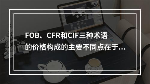 FOB、CFR和CIF三种术语的价格构成的主要不同点在于国外