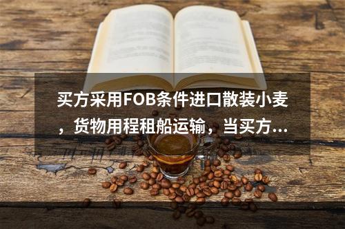 买方采用FOB条件进口散装小麦，货物用程租船运输，当买方不愿