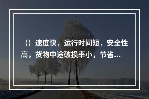 （）速度快，运行时间短，安全性高，货物中途破损率小，节省包装