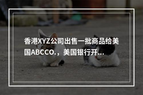 香港XYZ公司出售一批商品给美国ABCCO.，美国银行开来一