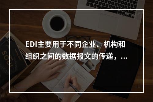 EDI主要用于不同企业、机构和组织之间的数据报文的传递，也就