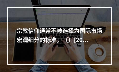 宗教信仰通常不被选择为国际市场宏观细分的标准。（）[2007