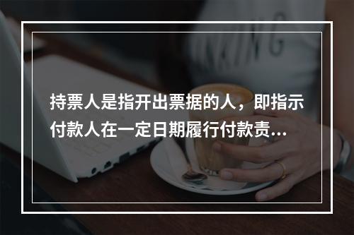 持票人是指开出票据的人，即指示付款人在一定日期履行付款责任的