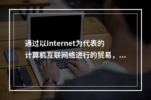 通过以Internet为代表的计算机互联网络进行的贸易，贸易