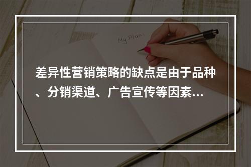 差异性营销策略的缺点是由于品种、分销渠道、广告宣传等因素的扩