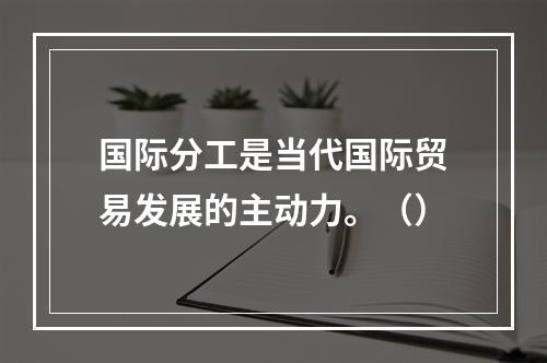 国际分工是当代国际贸易发展的主动力。（）