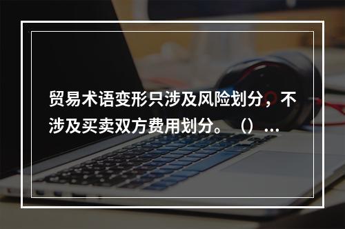 贸易术语变形只涉及风险划分，不涉及买卖双方费用划分。（）[2