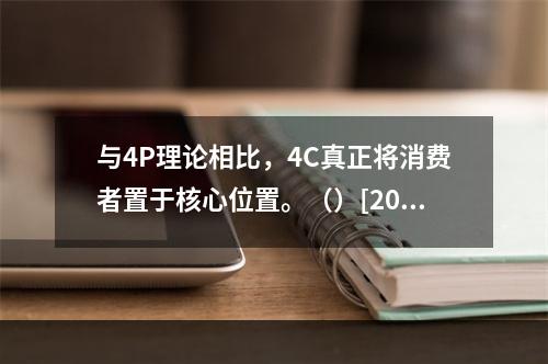 与4P理论相比，4C真正将消费者置于核心位置。（）[2007