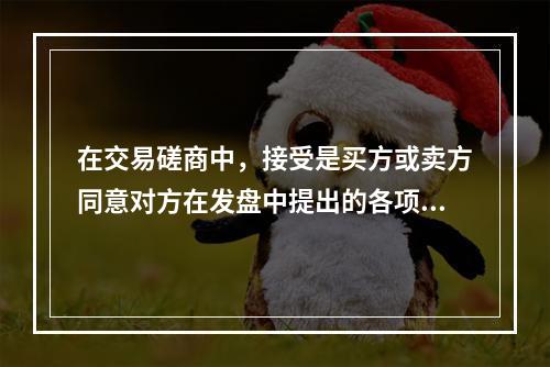 在交易磋商中，接受是买方或卖方同意对方在发盘中提出的各项交易