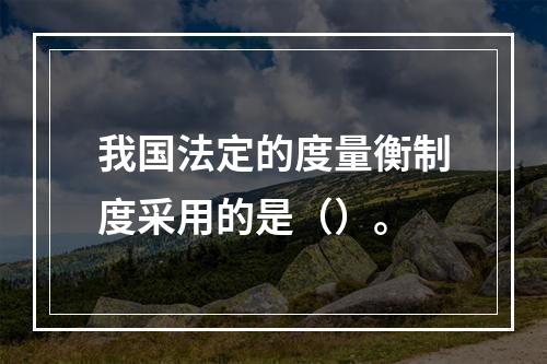 我国法定的度量衡制度采用的是（）。