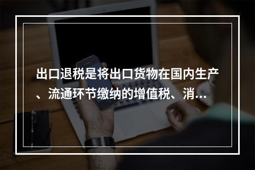 出口退税是将出口货物在国内生产、流通环节缴纳的增值税、消费税