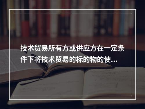 技术贸易所有方或供应方在一定条件下将技术贸易的标的物的使用权