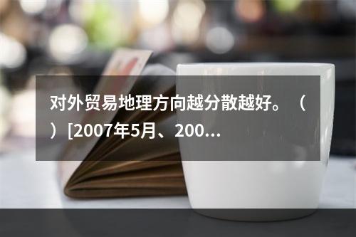 对外贸易地理方向越分散越好。（）[2007年5月、2008年